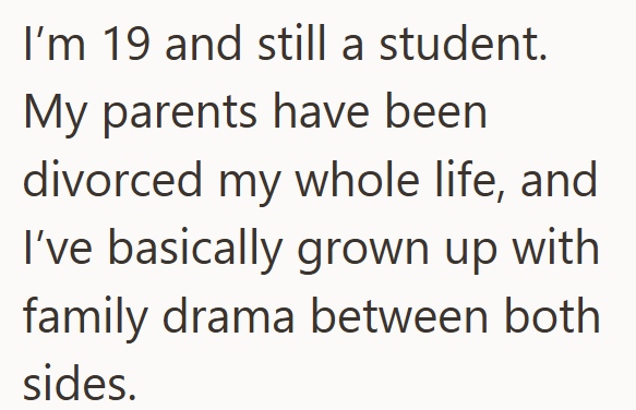I'm 19 and still a student. My parents have been divorced my whole life, and I've basically grown up with family drama between both sides.