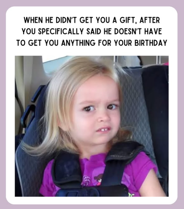 WHEN HE DIDN'T GET YOU A GIFT, AFTER YOU SPECIFICALLY SAID HE DOESN'T HAVE TO GET YOU ANYTHING FOR YOUR BIRTHDAY
