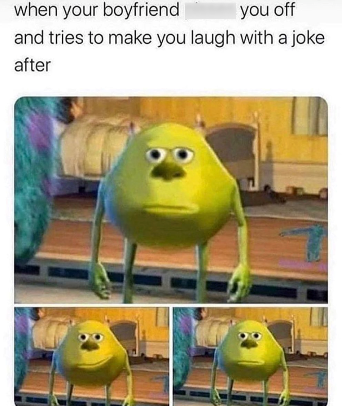 when your boyfriend you off and tries to make you laugh with a joke after