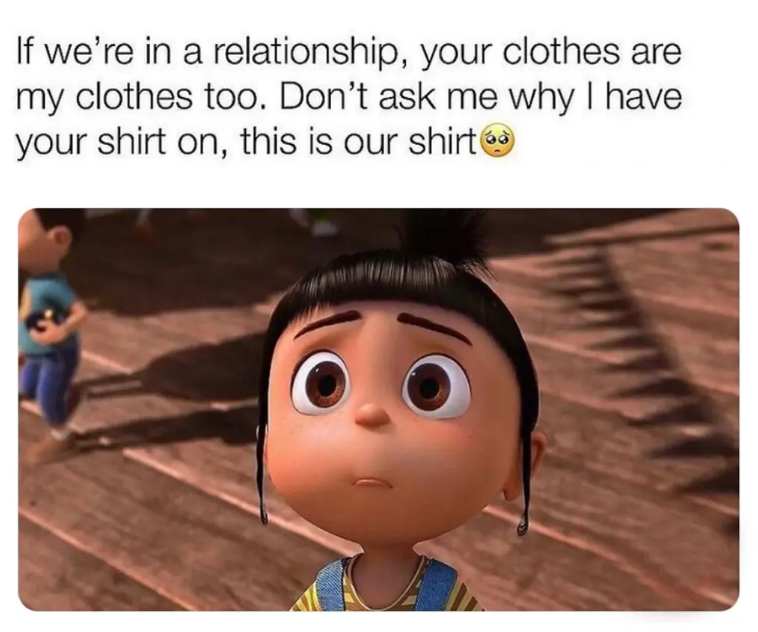 If we're in a relationship, your clothes are my clothes too. Don't ask me why I have your shirt on, this is our shirt