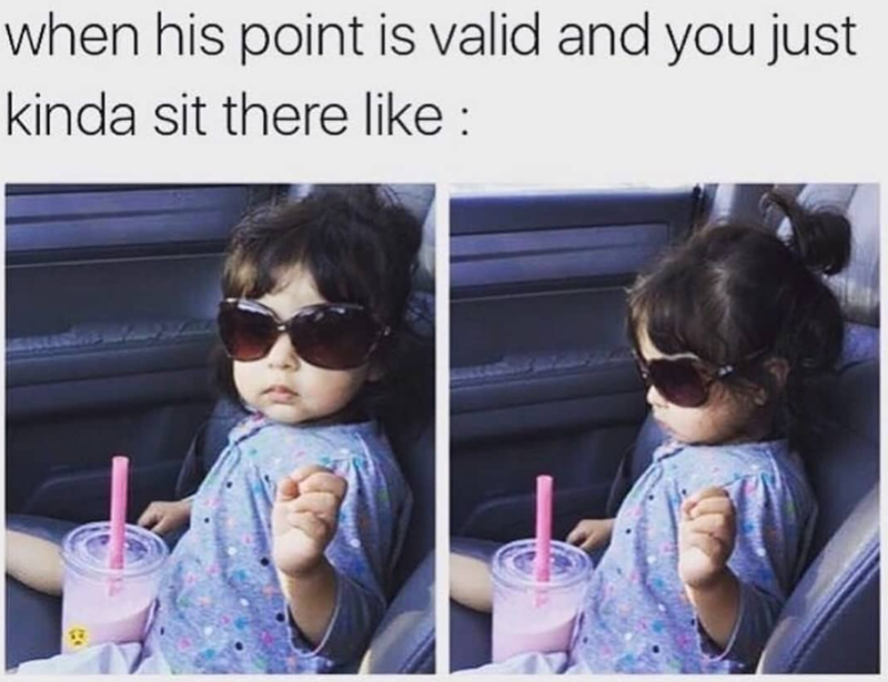 when his point is valid and you just kinda sit there like :