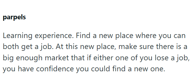 parpels Learning experience. Find a new place where you can both get a job. At this new place, make sure there is a big enough market that if either one of you lose a job, you have confidence you could find a new one.