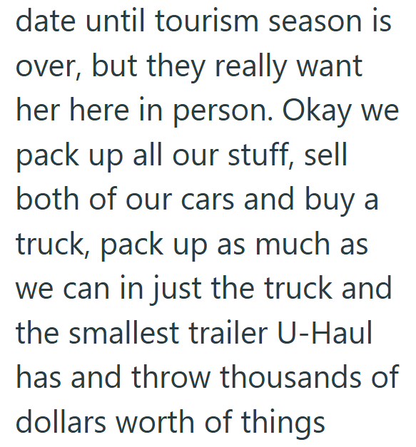 date until tourism season is over, but they really want her here in person. Okay we pack up all our stuff, sell both of our cars and buy a truck, pack up as much as we can in just the truck and the smallest trailer U-Haul has and throw thousands of dollars worth of things