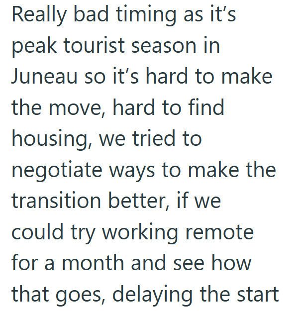 Really bad timing as it's peak tourist season in Juneau so it's hard to make the move, hard to find housing, we tried to negotiate ways to make the transition better, if we could try working remote for a month and see how that goes, delaying the start