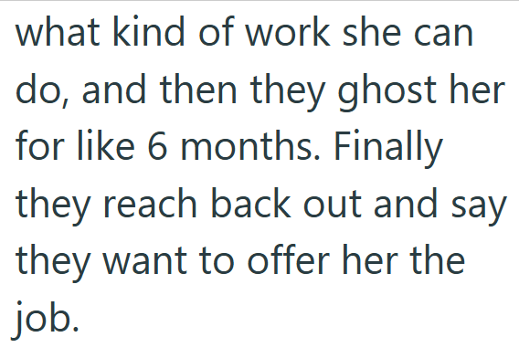 what kind of work she can do, and then they ghost her for like 6 months. Finally they reach back out and say they want to offer her the job.