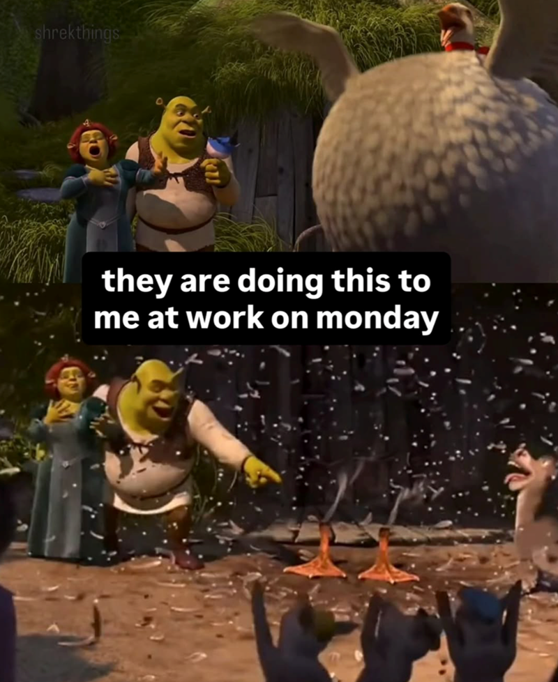 shrekthings they are doing this to me at work on monday