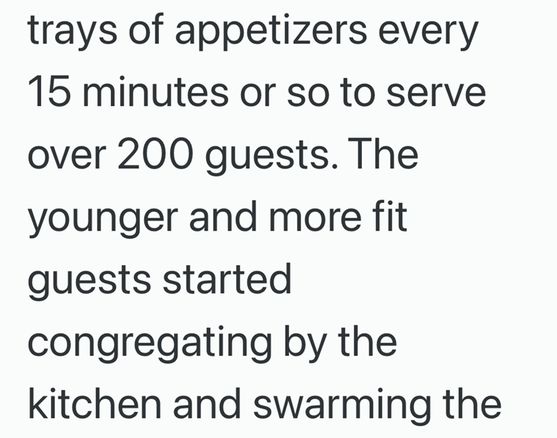 trays of appetizers every 15 minutes or so to serve over 200 guests. The younger and more fit guests started congregating by the kitchen and swarming the