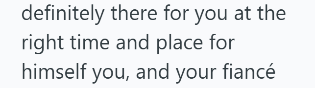 definitely there for you at the right time and place for himself you, and your fiancé