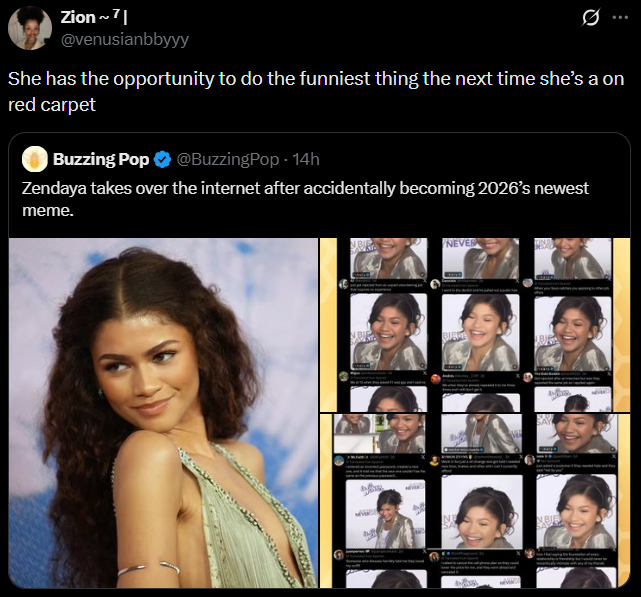 Zion~7| @venusianbbyyy She has the opportunity to do the funniest thing the next time she's a on red carpet Buzzing Pop @BuzzingPop - 14h Zendaya takes over the internet after accidentally becoming 2026's newest meme. NB: NEVER