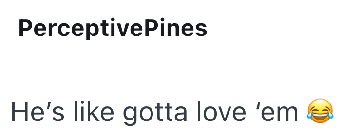 PerceptivePines He's like gotta love 'em