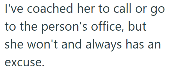 I've coached her to call or go to the person's office, but she won't and always has an excuse.