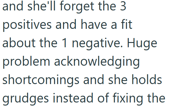 and she'll forget the 3 positives and have a fit about the 1 negative. Huge problem acknowledging shortcomings and she holds grudges instead of fixing the