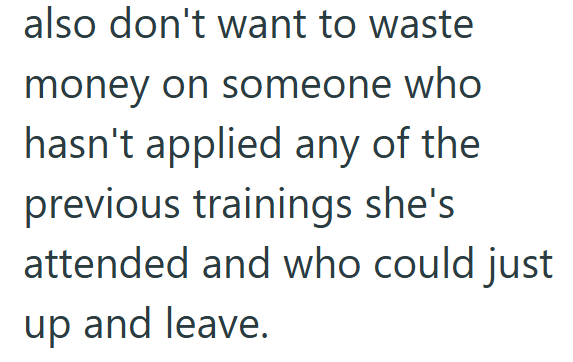 also don't want to waste money on someone who hasn't applied any of the previous trainings she's attended and who could just up and leave.
