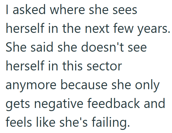 I asked where she sees herself in the next few years. She said she doesn't see herself in this sector anymore because she only gets negative feedback and feels like she's failing.