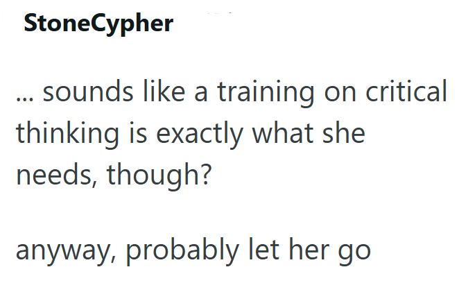 StoneCypher ... sounds like a training on critical thinking is exactly what she needs, though? anyway, probably let her go