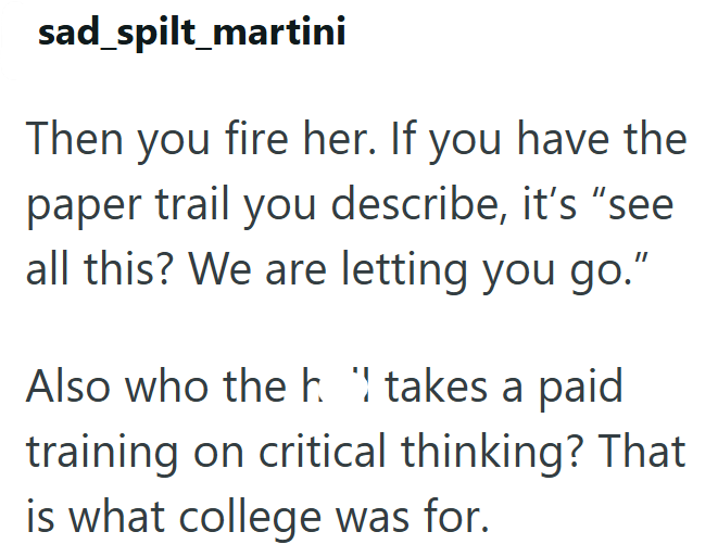 sad spilt_martini Then you fire her. If you have the paper trail you describe, it's "see all this? We are letting you go." Also who the h. " takes a paid training on critical thinking? That is what college was for.