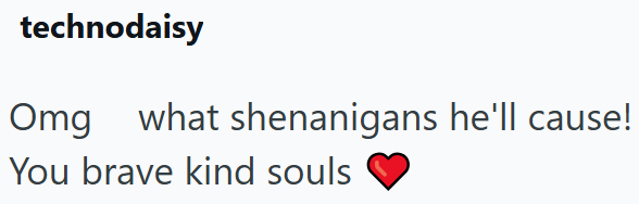 technodaisy Omg what shenanigans he'll cause! You brave kind souls
