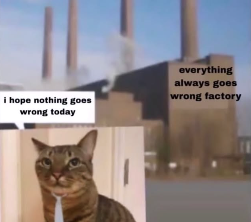 i hope nothing goes wrong today everything always goes wrong factory