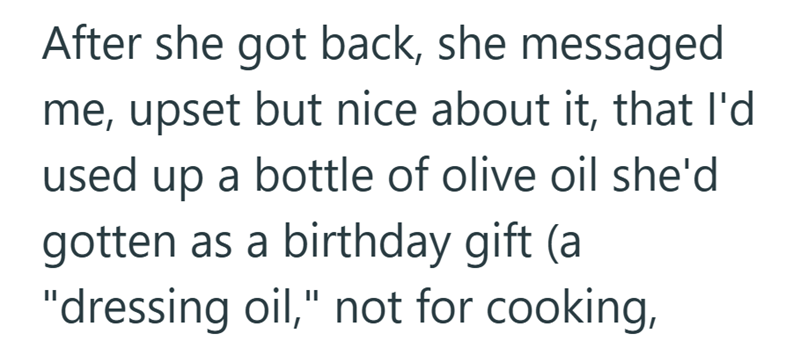 After she got back, she messaged me, upset but nice about it, that I'd used up a bottle of olive oil she'd gotten as a birthday gift (a "dressing oil," not for cooking,