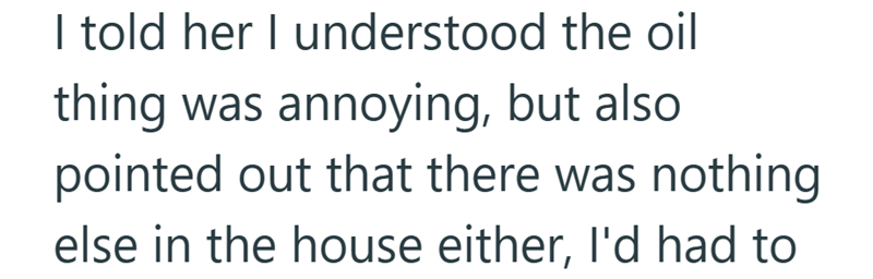 I told her I understood the oil thing was annoying, but also pointed out that there was nothing else in the house either, I'd had to
