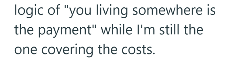 logic of "you living somewhere is the payment" while I'm still the one covering the costs.