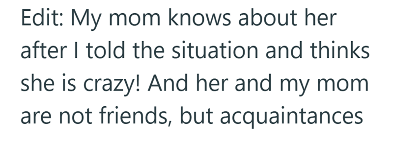 Edit: My mom knows about her after I told the situation and thinks she is crazy! And her and my mom are not friends, but acquaintances