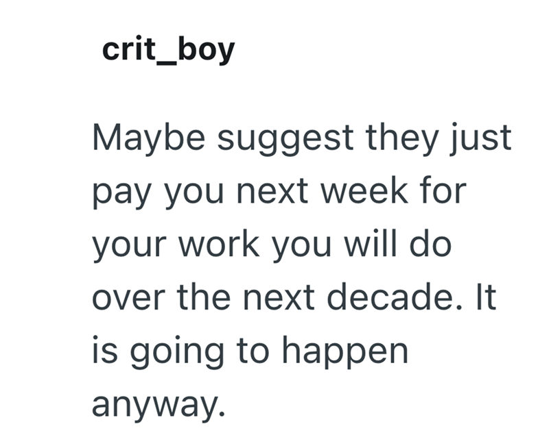 crit_boy Maybe suggest they just pay you next week for your work you will do over the next decade. It is going to happen anyway.