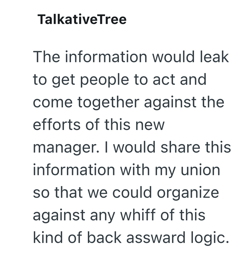 TalkativeTree The information would leak to get people to act and come together against the efforts of this new manager. I would share this information with my union so that we could organize against any whiff of this kind of back assward logic.