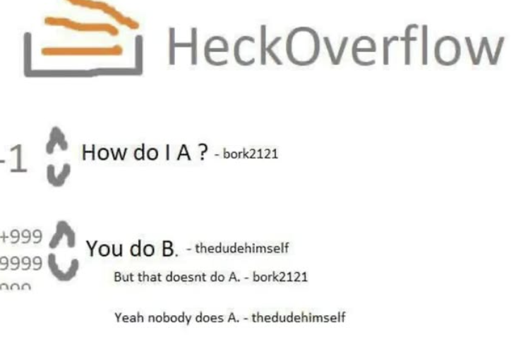 -1 HeckOverflow How do I A? - bork2121 +999 You do B. - thedudehimself 9999 000 But that doesnt do A. - bork2121 Yeah nobody does A. - thedudehimself