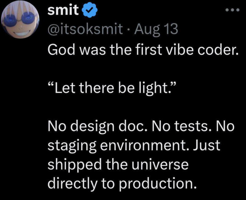 smit @itsoksmit Aug 13 God was the first vibe coder. "Let there be light." No design doc. No tests. No staging environment. Just shipped the universe directly to production.