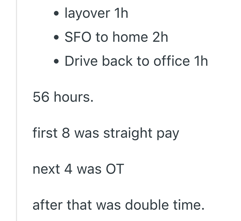 layover 1h • SFO to home 2h • Drive back to office 1h 56 hours. first 8 was straight pay next 4 was OT after that was double time.