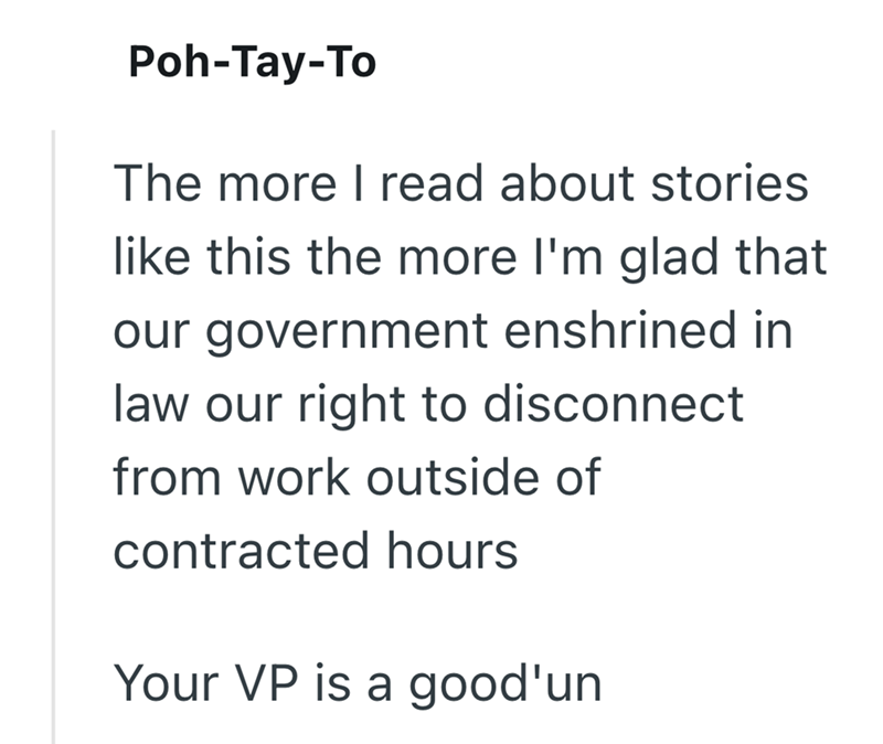 Poh-Tay-To The more I read about stories like this the more I'm glad that our government enshrined in law our right to disconnect from work outside of contracted hours Your VP is a good'un