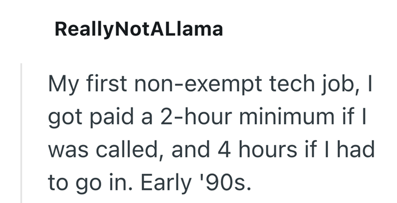 ReallyNotALlama My first non-exempt tech job, I got paid a 2-hour minimum if I was called, and 4 hours if I had to go in. Early '90s.