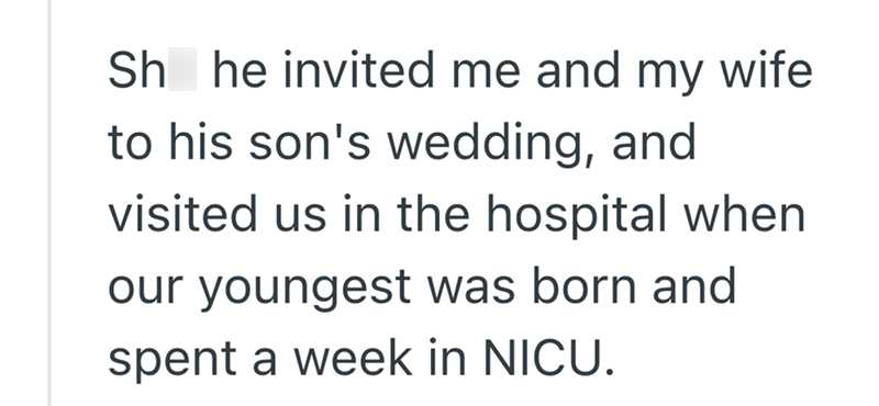 Sh he invited me and my wife to his son's wedding, and visited us in the hospital when our youngest was born and spent a week in NICU.