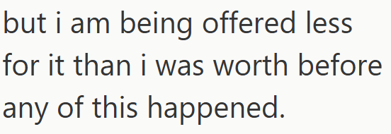 but i am being offered less for it than i was worth before any of this happened.