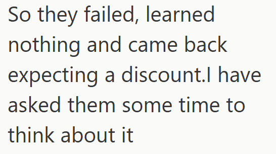 So they failed, learned nothing and came back expecting a discount.I have asked them some time to think about it
