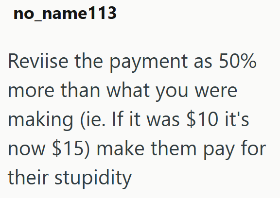 no_name113 Reviise the payment as 50% more than what you were making (ie. If it was $10 it's now $15) make them pay for their stupidity
