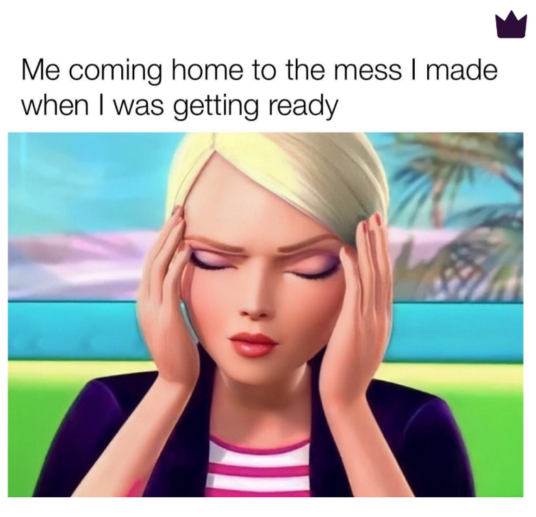 Me coming home to the mess I made. when I was getting ready