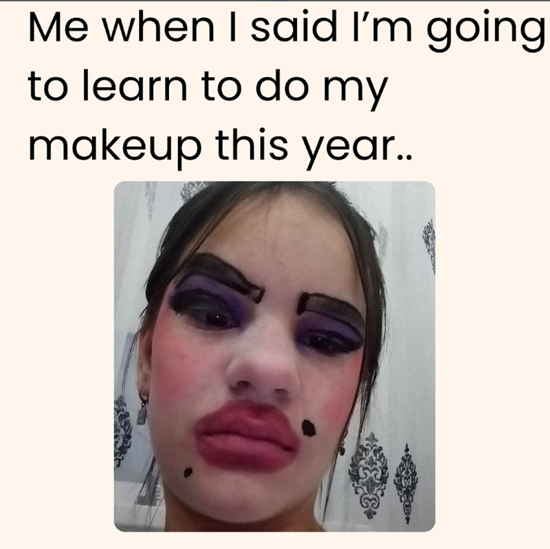 Me when I said I'm going to learn to do my makeup this year..