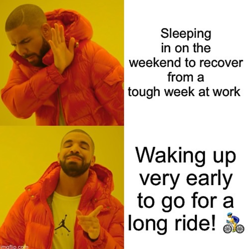 Sleeping in on the weekend to recover from a tough week at work imgflip.com Waking up very early to go for a long ride!