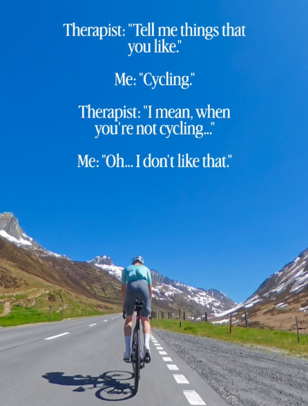 Therapist: "Tell me things that you like." Me: "Cycling." Therapist: "I mean, when you're not cycling..." Me: "Oh... I don't like that."