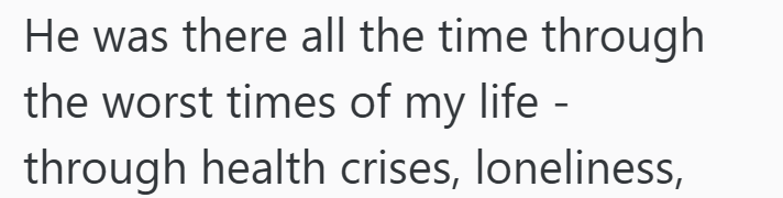 He was there all the time through the worst times of my life - through health crises, loneliness,