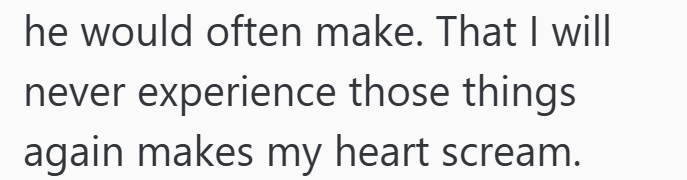 he would often make. That I will never experience those things again makes my heart scream.