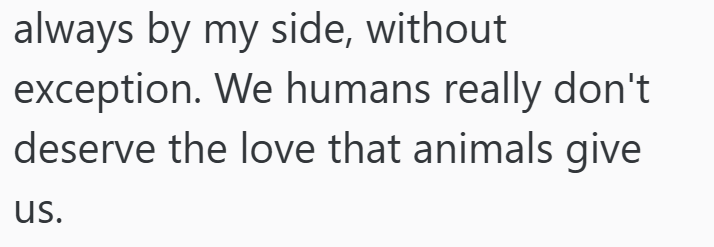 always by my side, without exception. We humans really don't deserve the love that animals give us.