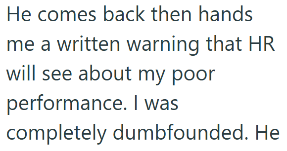 He comes back then hands me a written warning that HR will see about my poor performance. I was completely dumbfounded. He