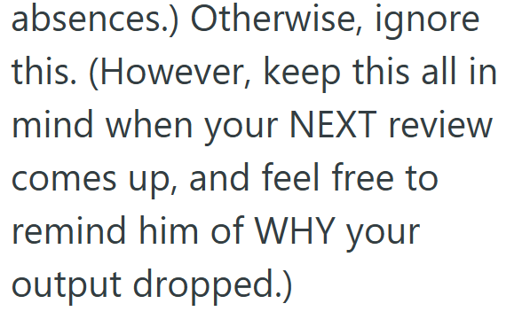 absences.) Otherwise, ignore this. (However, keep this all in mind when your NEXT review comes up, and feel free to remind him of WHY your output dropped.)
