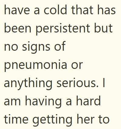 have a cold that has been persistent but no signs of pneumonia or anything serious. I am having a hard time getting her to