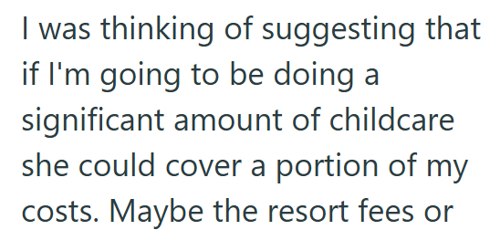I was thinking of suggesting that if I'm going to be doing a significant amount of childcare she could cover a portion of my costs. Maybe the resort fees or