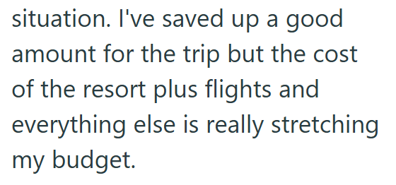 situation. I've saved up a good amount for the trip but the cost of the resort plus flights and everything else is really stretching my budget.
