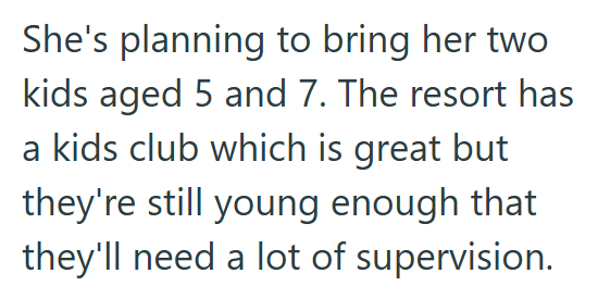 She's planning to bring her two kids aged 5 and 7. The resort has a kids club which is great but they're still young enough that they'll need a lot of supervision.